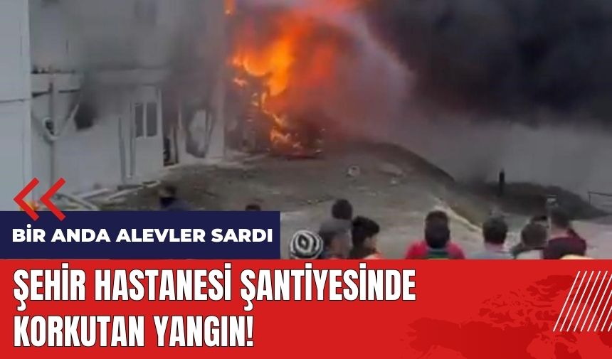 Şehir Hastanesi şantiyesinde korkutan yangın!