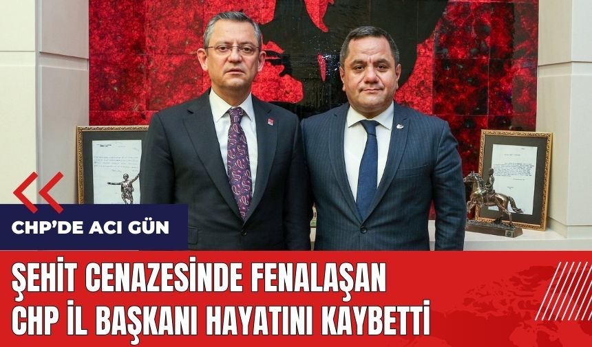 Şehit cenazesinde fenalaşan CHP Osmaniye İl Başkanı hayatını kaybetti