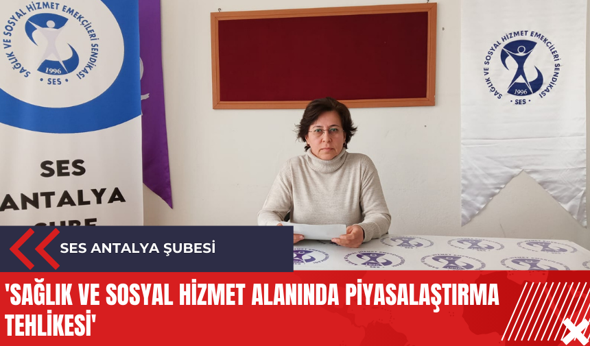 SES Antalya Şubesi: 'Sağlık ve Sosyal Hizmet alanında piyasalaştırma tehlikesi'