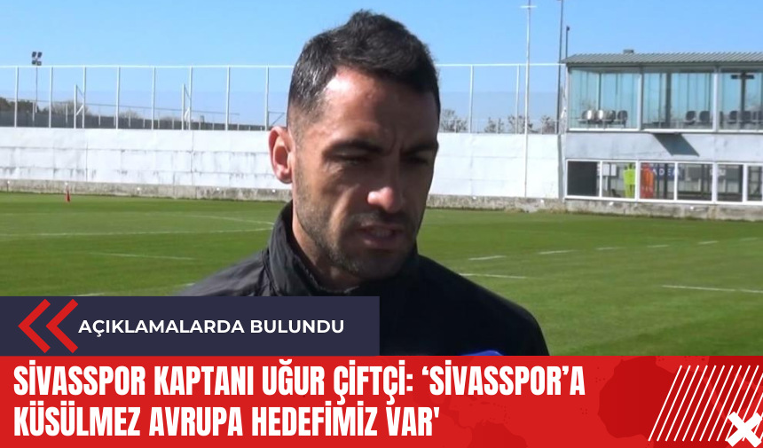 Sivasspor kaptanı Uğur Çiftçi: ‘Sivasspor’a küsülmez Avrupa hedefimiz var'