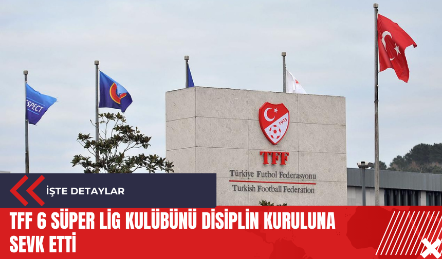 TFF 6 Süper Lig kulübünü disiplin kuruluna sevk etti