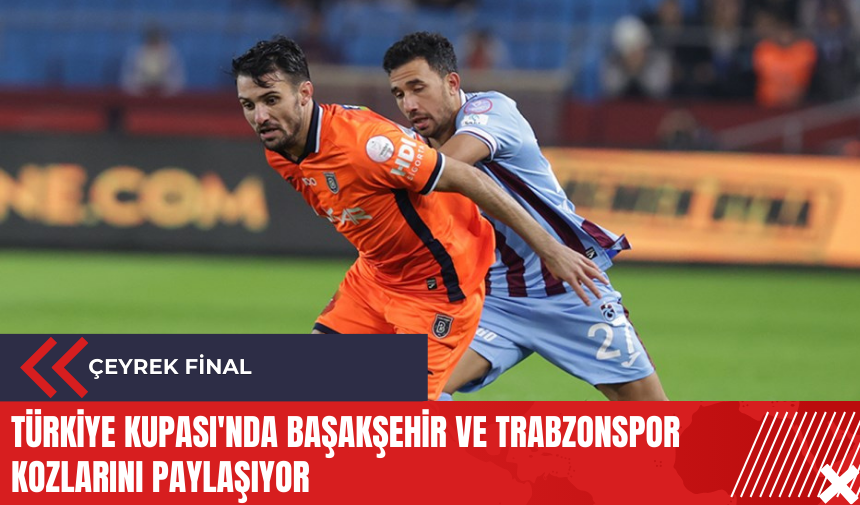 Türkiye Kupası'nda Başakşehir ve Trabzonspor kozlarını paylaşıyor