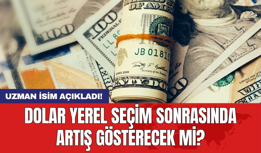 Uzman isim açıkladı! Dolar yerel seçim sonrasında artış gösterecek mi?