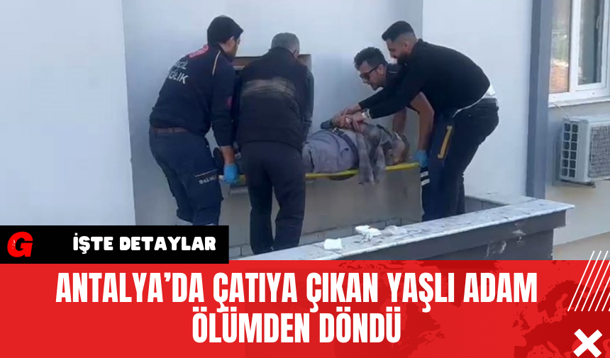 Antalya’da Çatıya Çıkan Yaşlı Adam Ölümden Döndü