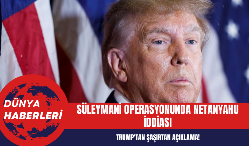 Süleymani Operasyonunda Netanyahu İddiası: Trump'tan Şaşırtan Açıklama!