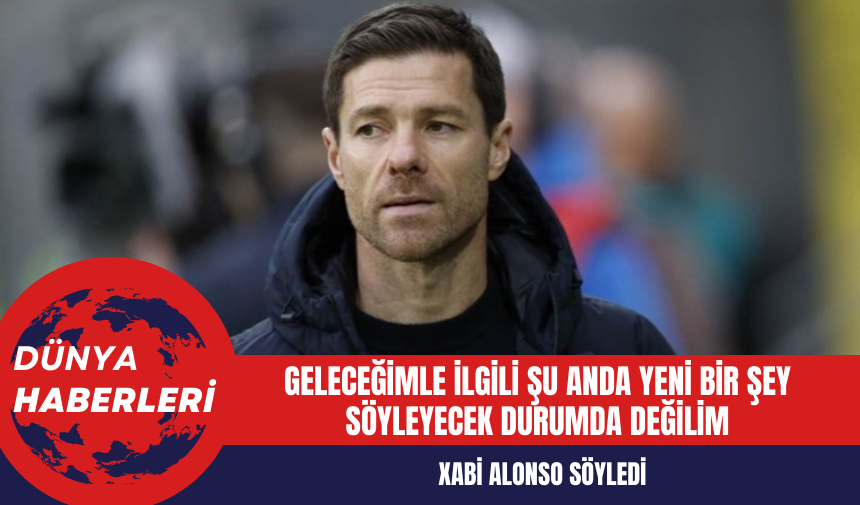 Xabi Alonso: Geleceğimle İlgili Şu Anda Yeni Bir Şey Söyleyecek Durumda Değilim