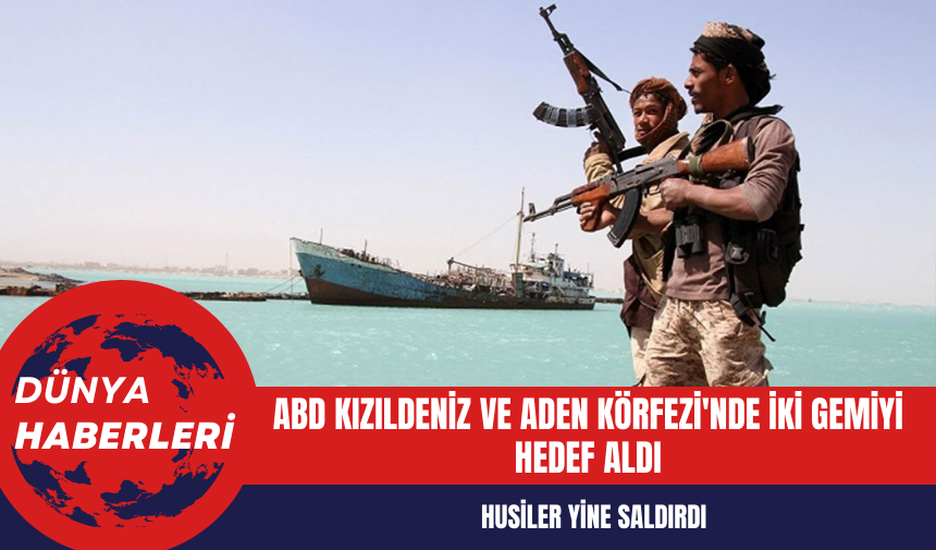 Husiler Yine Saldırdı ABD Kızıldeniz ve Aden Körfezi'nde İki Gemiyi Hedef Aldı