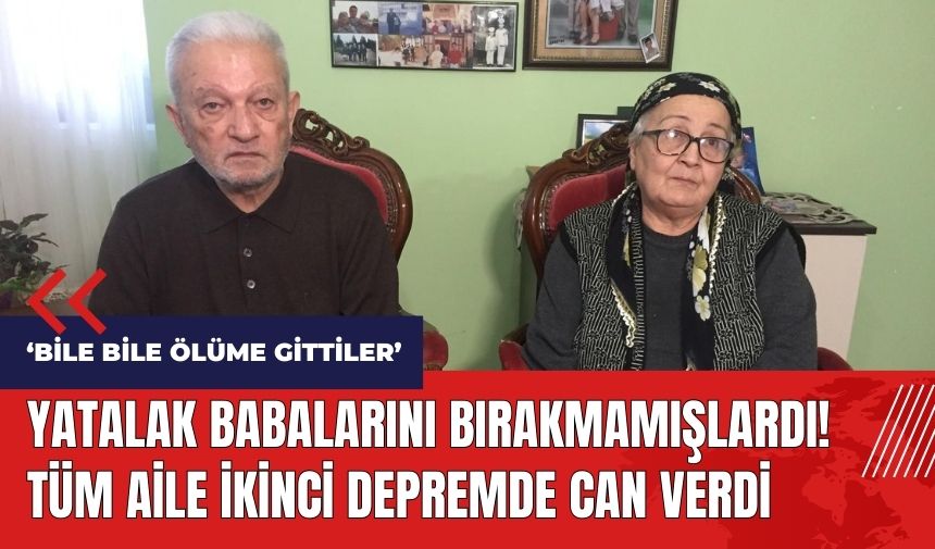 Yatalak babalarını bırakmamışlardı! Tüm aile ikinci depremde can verdi