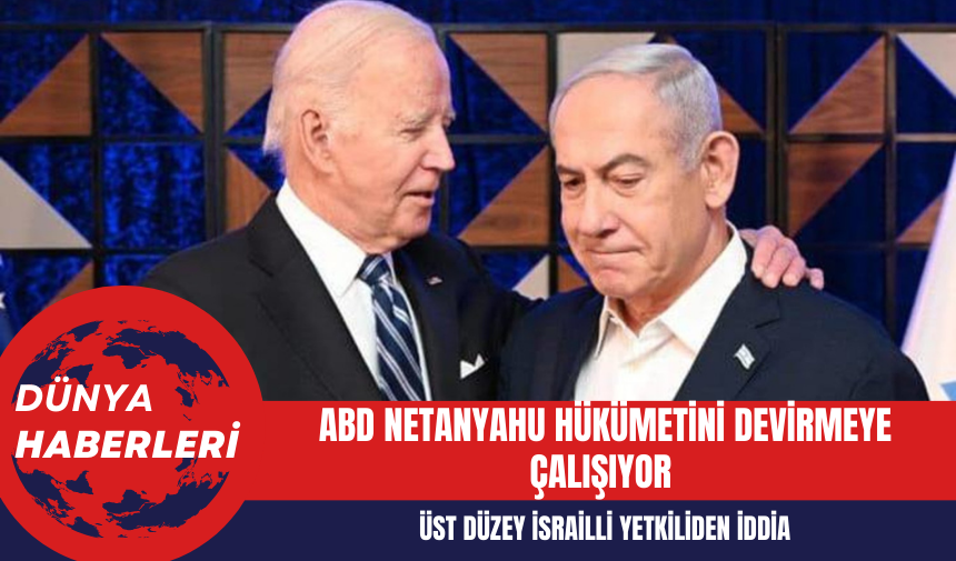 Üst Düzey İsrailli Yetkiliden İddia: ABD Netanyahu Hükümetini Devirmeye Çalışıyor