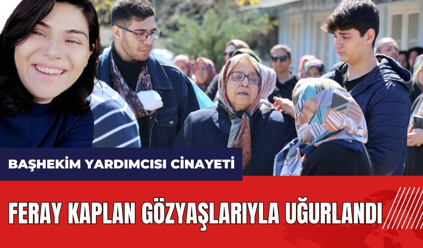 Adana'da Başhekim Yardımcısı cinayeti: Feray Kaplan gözyaşlarıyla uğurlandı