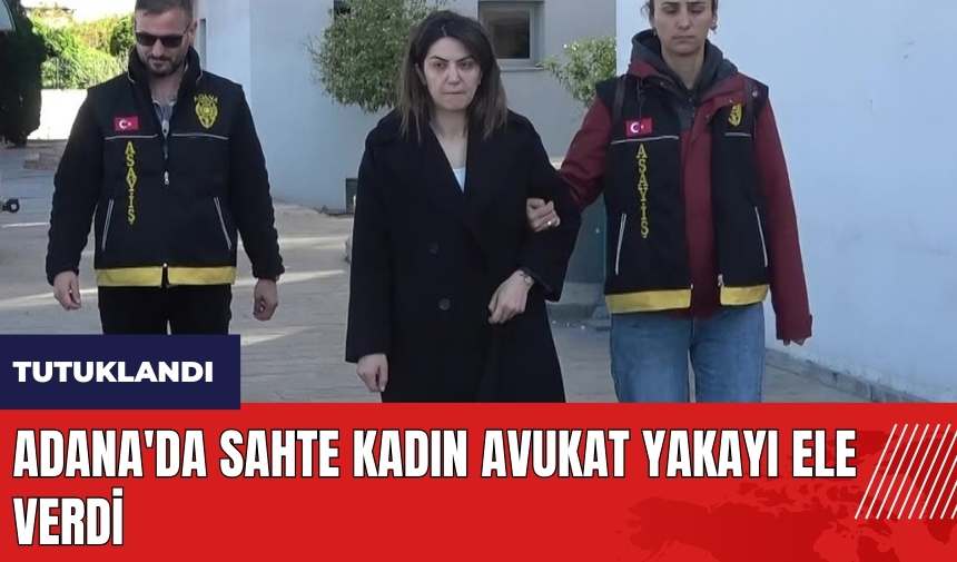 Adana'da sahte kadın avukat yakayı ele verdi