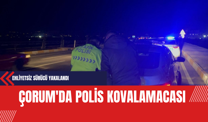 Çorum'da Polis Kovalamacası: Ehliyetsiz Sürücü Yakalandı