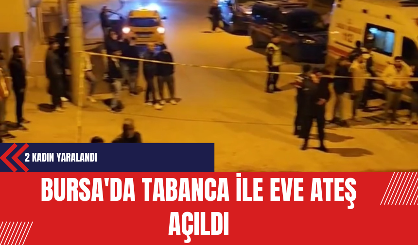 Bursa'da Tabanca İle Eve Ateş Açıldı: 2 Kadın Yaralandı