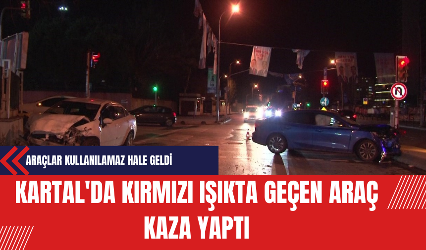 Kartal'da Kırmızı Işıkta Geçen Araç Kaza Yaptı: Araçlar Kullanılamaz Hale Geldi