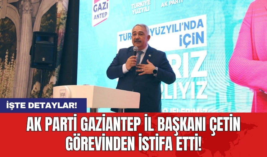 AK Parti Gaziantep İl Başkanı Çetin görevinden istifa etti!