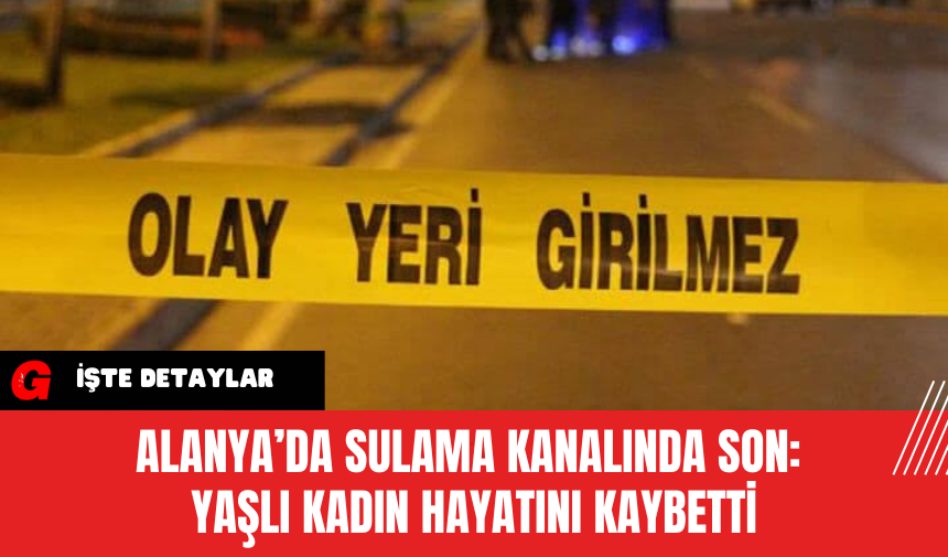 Alanya’da Sulama Kanalında Son: Yaşlı Kadın Hayatını Kaybetti