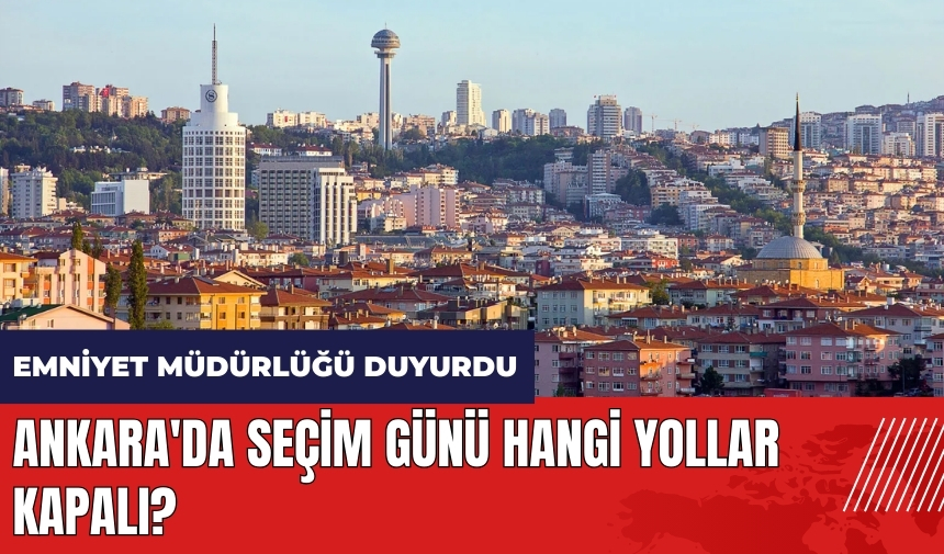 Ankara'da seçim günü hangi yollar kapalı?