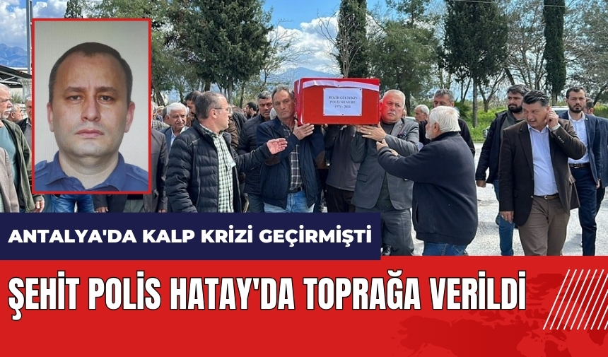 Antalya'da kalp krizi geçiren polis Hatay'da toprağa verildi