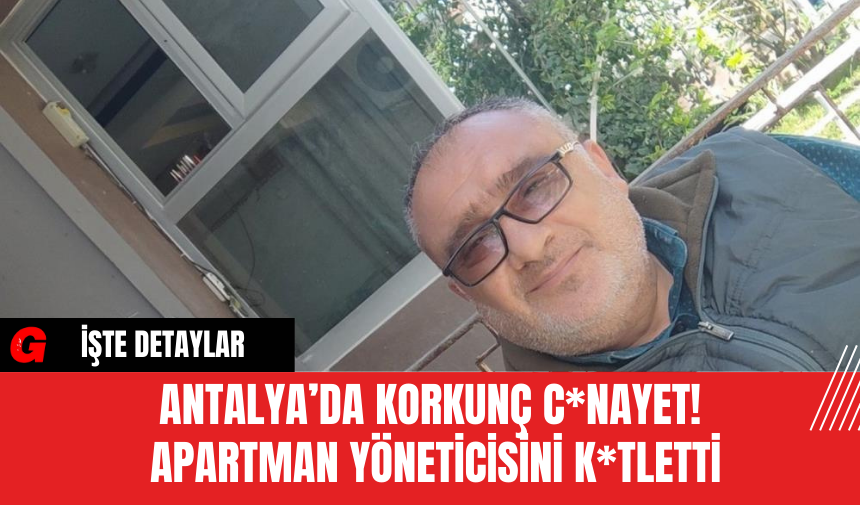 Antalya’da Korkunç C*nayet! Apartman Yöneticisini K*tletti