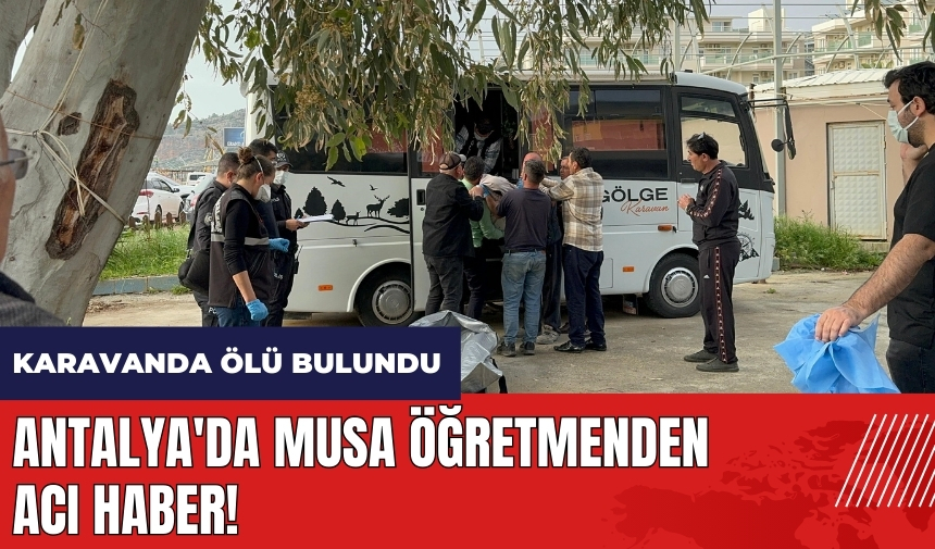 Antalya'da Musa öğretmenden acı haber! Karavanda ölü bulundu