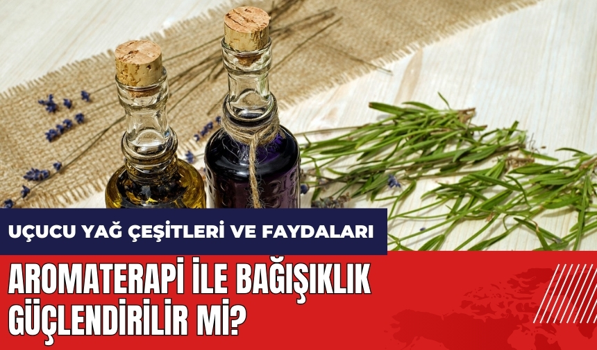 Aromaterapi ile bağışıklık güçlendirilir mi? Uçucu yağ çeşitleri ve faydaları