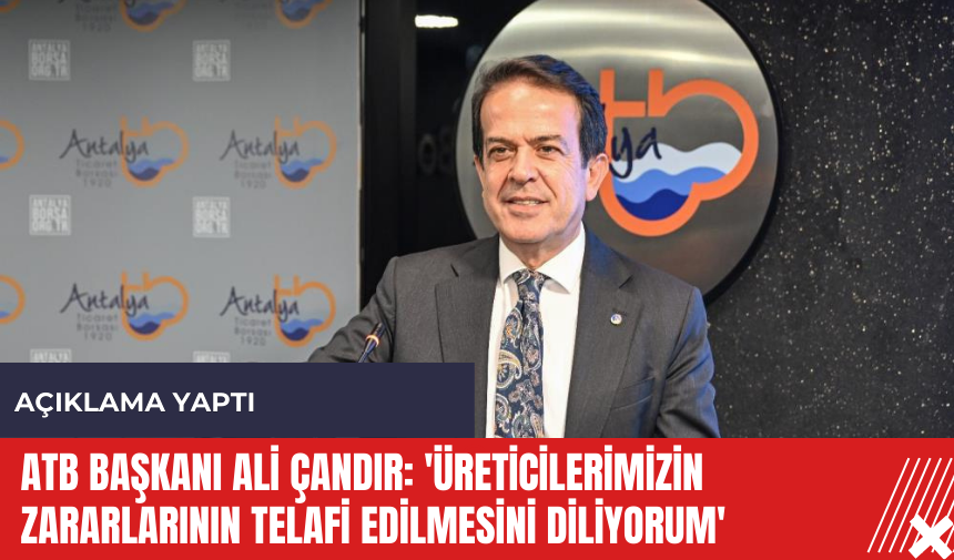 ATB Başkanı Ali Çandır: 'Üreticilerimizin zararlarının telafi edilmesini diliyorum'