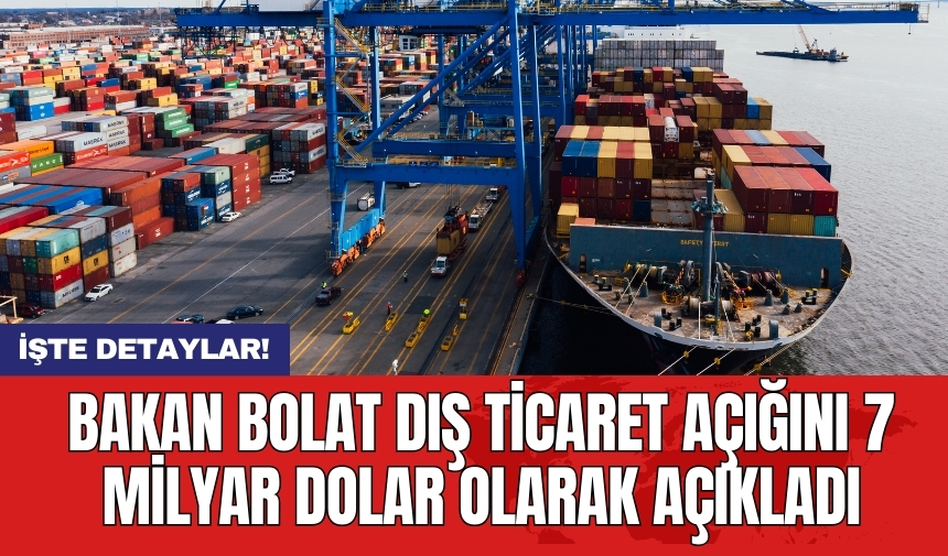 Bakan Bolat dış ticaret açığını 7 milyar dolar olarak açıkladı