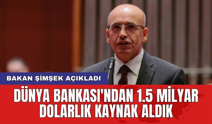 Bakan Şimşek açıkladı: Dünya Bankası'ndan 1.5 milyar dolarlık kaynak aldık