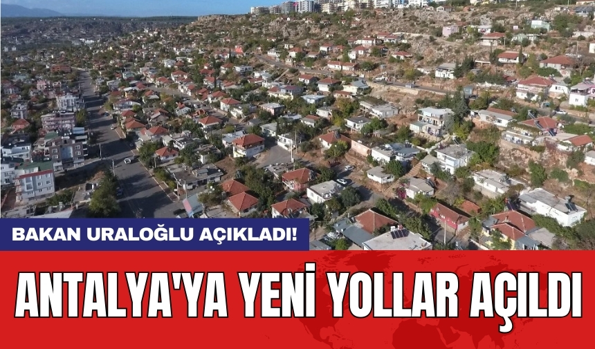 Bakan Uraloğlu açıkladı! Antalya'ya yeni yollar açıldı