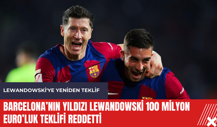 Barcelona’nın yıldızı Lewandowski 100 milyon euro’luk teklifi reddetti