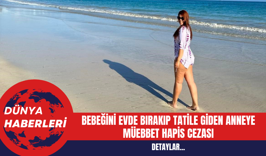 Bebeğini Evde Bırakıp Tatile Giden Anneye Müebbet Hapis Cezası