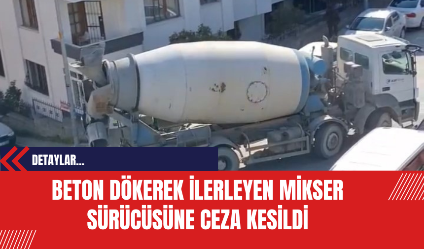 Beton Dökerek İlerleyen Mikser Sürücüsüne Ceza Kesildi