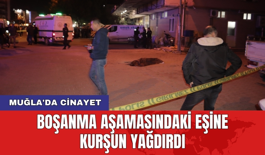 Muğla'da c*nayet: Boşanma aşamasındaki eşine kurşun yağdırdı