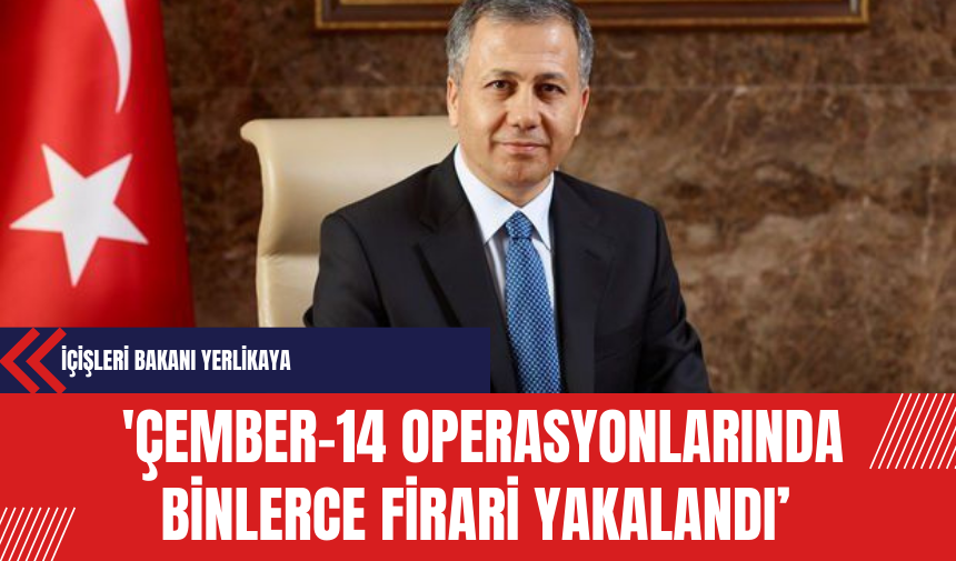 İçişleri Bakanı Yerlikaya: 'Çember-14' Operasyonlarında Binlerce Firari Yakalandı