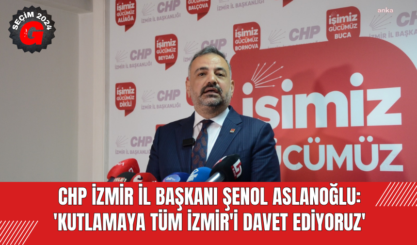 CHP İZMİR İL BAŞKANI ŞENOL ASLANOĞLU: 'KUTLAMAYA TÜM İZMİR'İ DAVET EDİYORUZ'