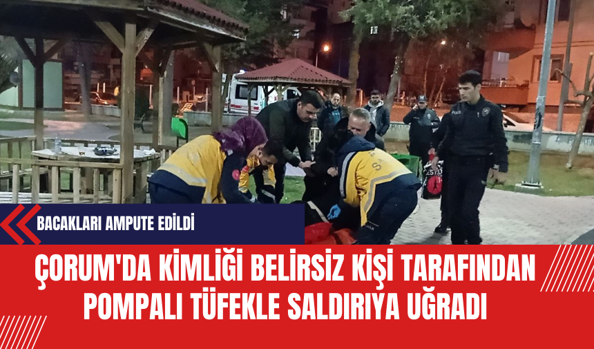 Çorum'da Kimliği Belirsiz Kişi Tarafından Pompalı Tüfekle Saldırıya Uğrayan Gencin Bacakları Ampute Edildi