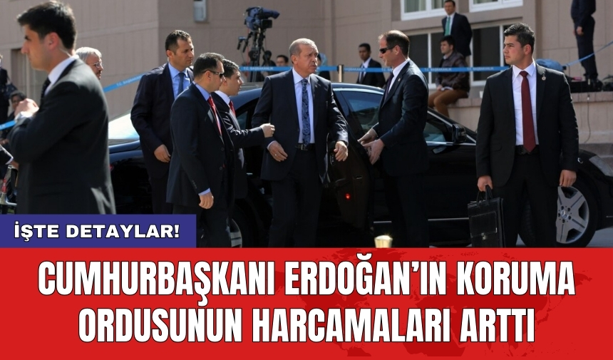 Cumhurbaşkanı Erdoğan’ın koruma ordusunun harcamaları arttı