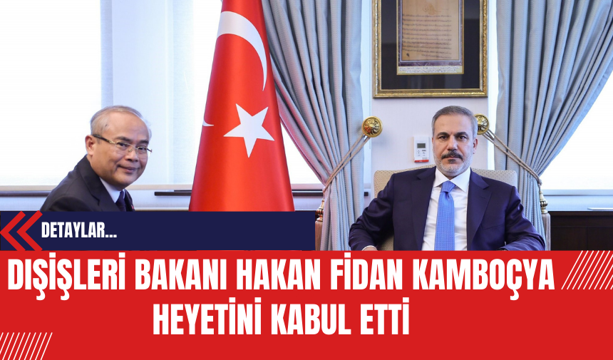 Dışişleri Bakanı Hakan Fidan Kamboçya Heyetini Kabul Etti