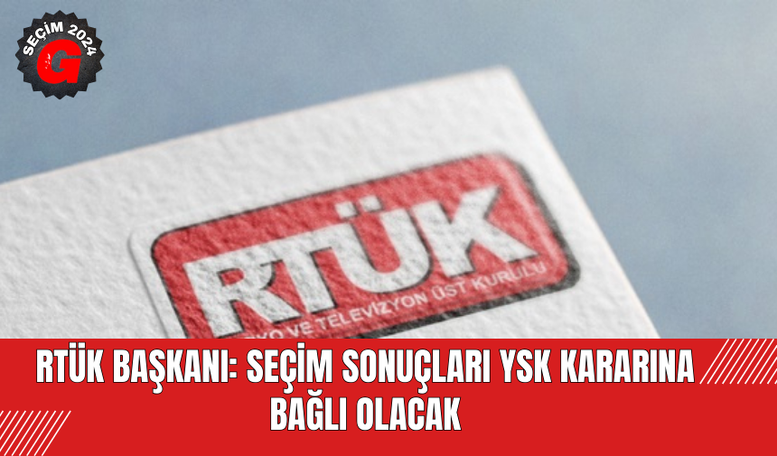 RTÜK Başkanı: Seçim Sonuçları YSK Kararına Bağlı Olacak