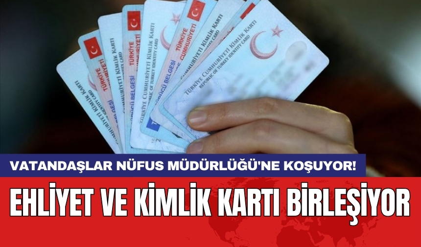 Ehliyet ve kimlik kartı birleşiyor: Vatandaşlar Nüfus Müdürlüğü'ne koşuyor!