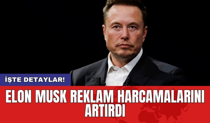 Elon Musk reklam harcamalarını artırdı