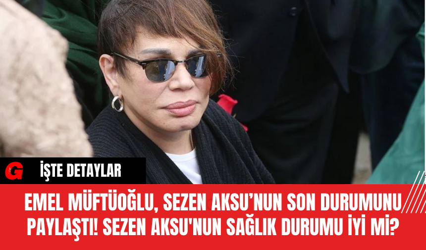 Emel Müftüoğlu, Sezen Aksu’nun Son Durumunu Paylaştı! Sezen Aksu'nun Sağlık Durumu İyi Mi?