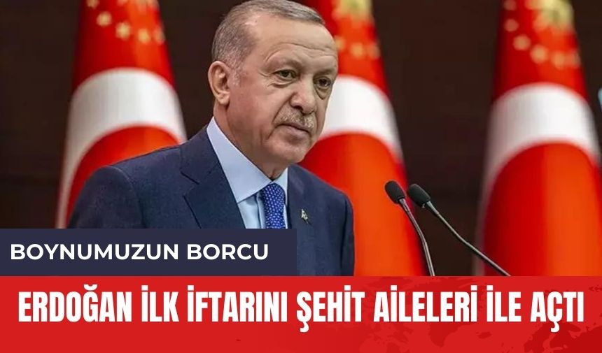 Erdoğan ilk iftarını şehit aileleri ile açtı