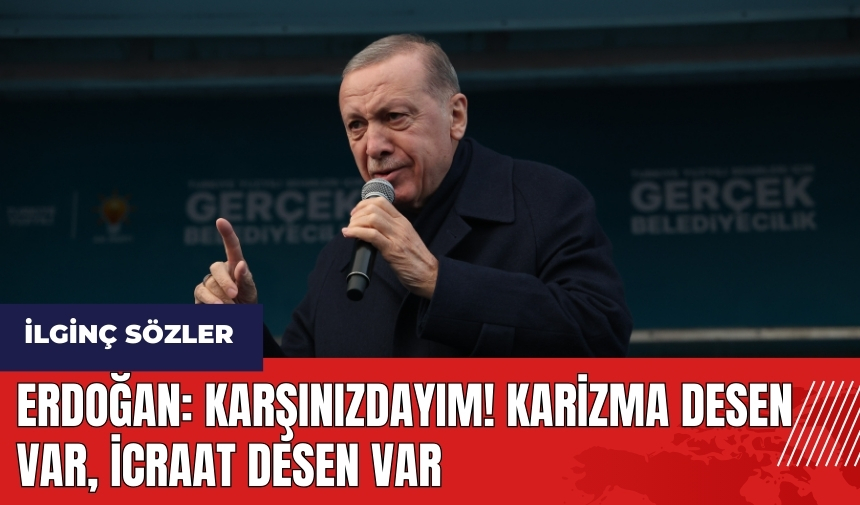 Erdoğan'dan ilginç sözler: Karşınızdayım karizma desen var, icraat desen var