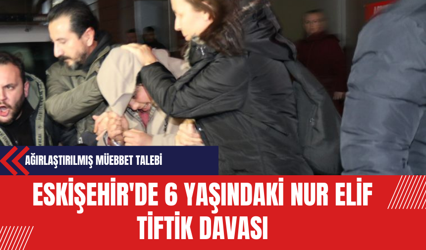 Eskişehir'de 6 Yaşındaki Nur Elif Tiftik Davası: Ağırlaştırılmış Müebbet Talebi