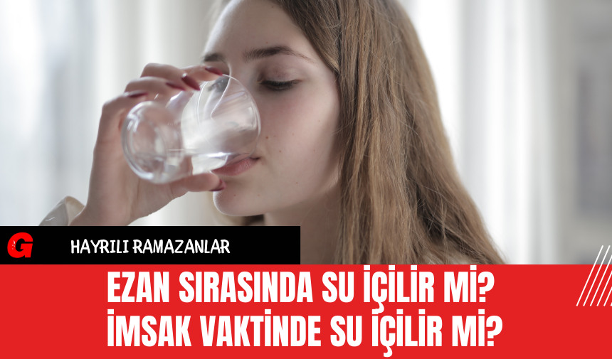 Ezan Sırasında Su İçilir mi? İmsak Vaktinde Su İçilir Mi?