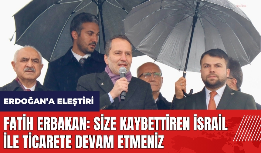 Fatih Erbakan: Size kaybettiren İsrail ile ticarete devam etmeniz