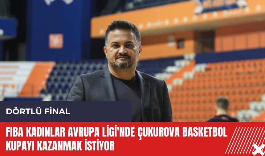 FIBA Kadınlar Avrupa Ligi'nde Çukurova Basketbol kupayı kazanmak istiyor