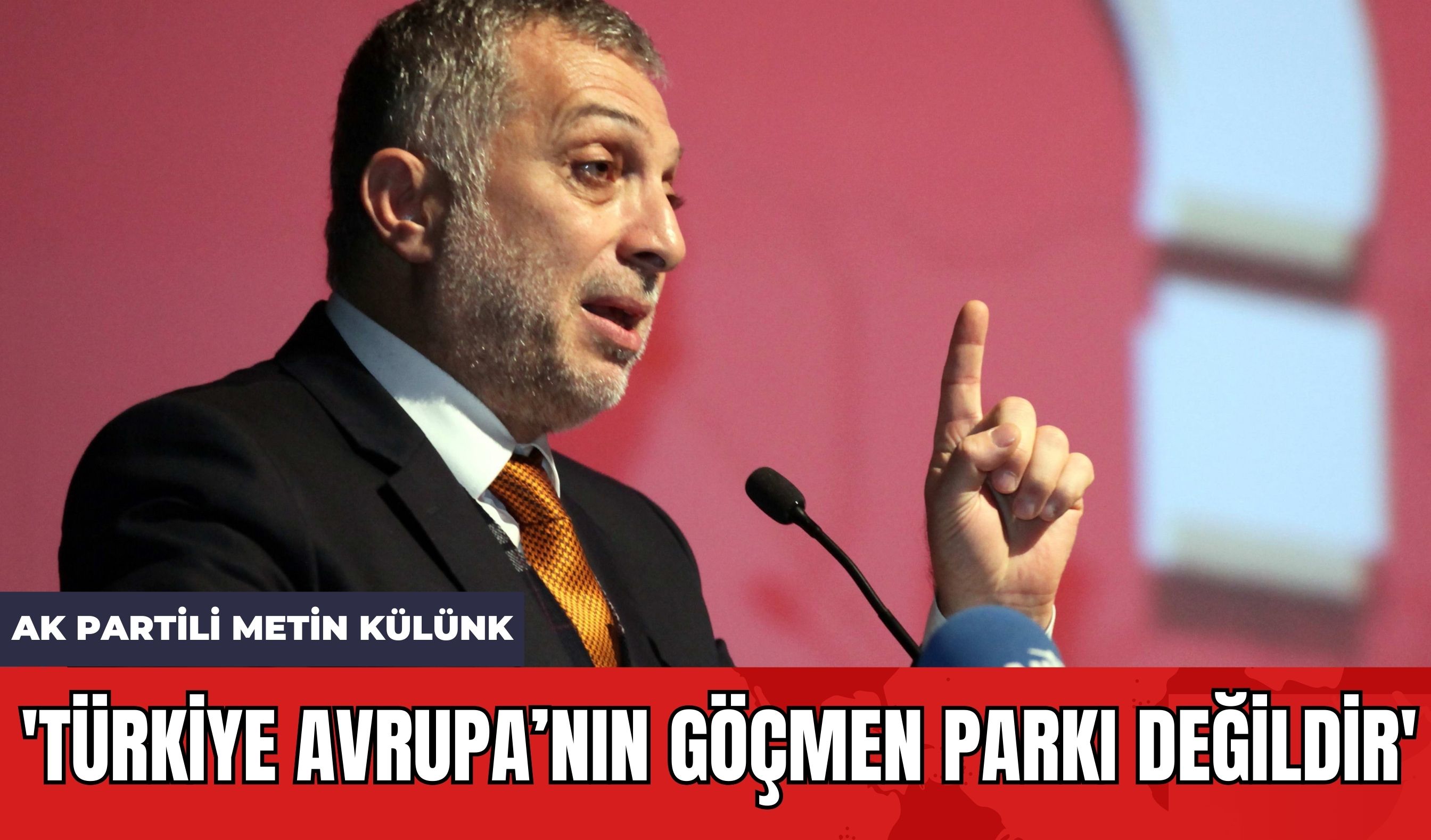 Ak Partili Metin Külünk: 'Türkiye Avrupa’nın göçmen parkı değildir'