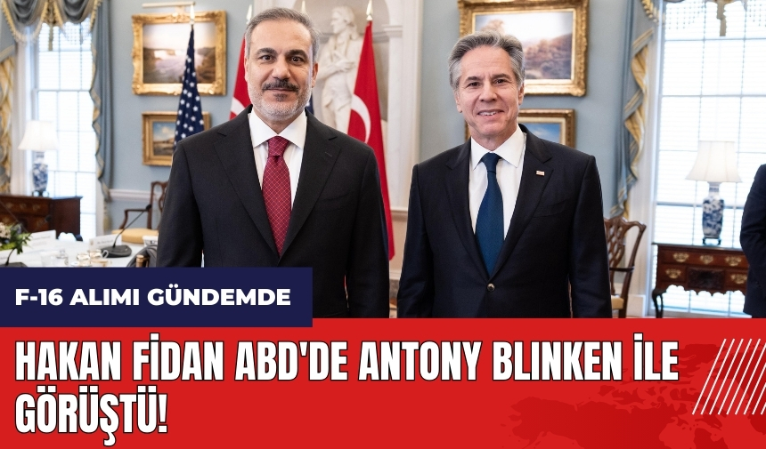 Hakan Fidan ABD'de Antony Blinken ile görüştü! F-16 alımı gündemde